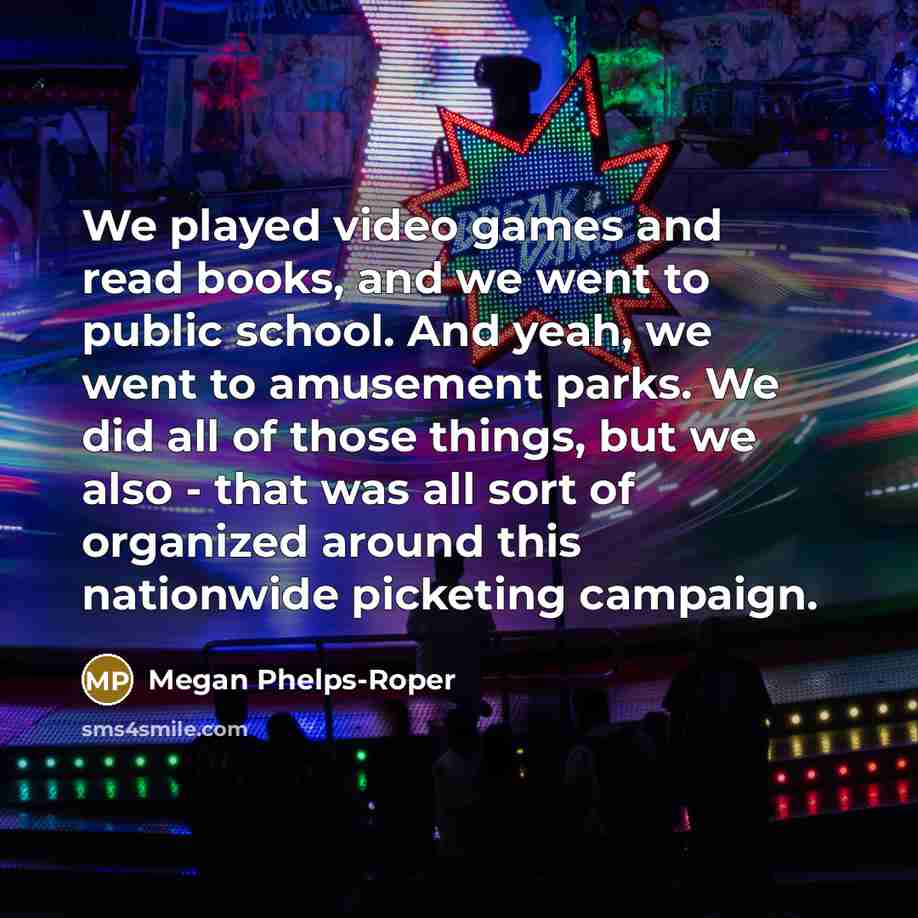 “We played video games and read books, and we went to public school. And yeah, we went to amusement parks. We did all of those things, but we also - that was all sort of organized around this nationwide picketing campaign.” quote by Megan Phelps-Roper