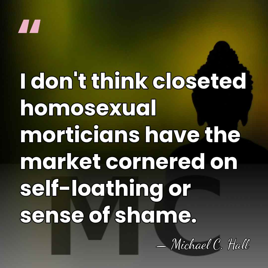 I don't think closeted homosexual morticians have the market cornered on self-loathing&hellip; - Michael C. Hall