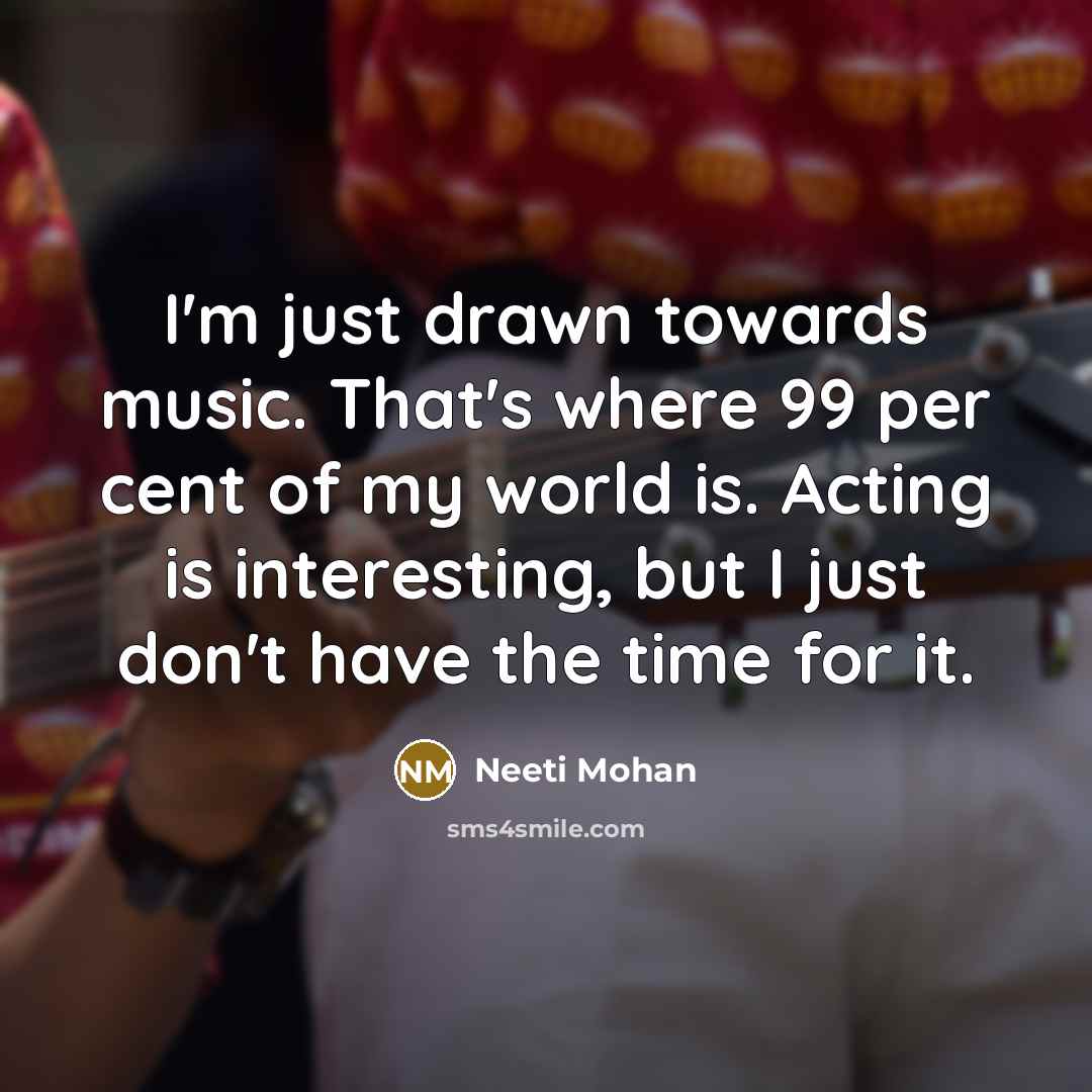 “I'm just drawn towards music. That's where 99 per cent…” quote by Neeti Mohan