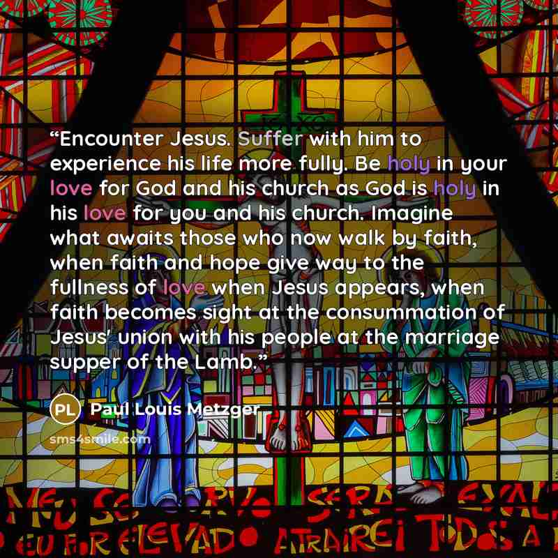 “Encounter Jesus. Suffer with him to experience his life more fully. Be holy in your love for God and his church as God is holy in his love for you and his church. Imagine what awaits those who now walk by faith, when faith and hope give way to the fullness of love when Jesus appears, when faith…” quote by Paul Louis Metzger