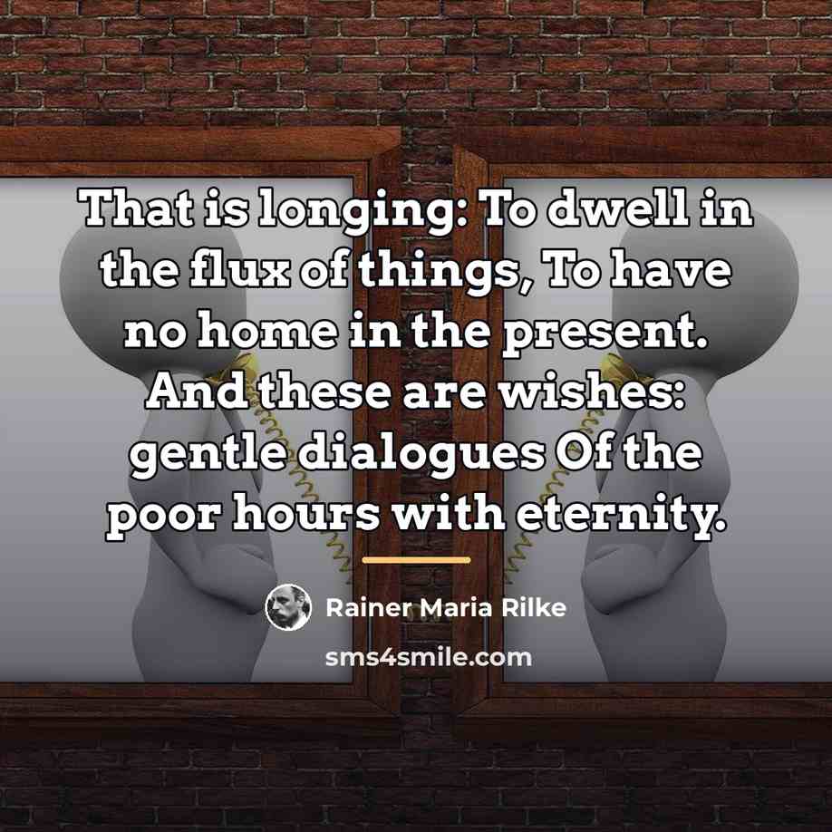 “That is longing: To dwell in the flux of things,…” quote by Rainer Maria Rilke