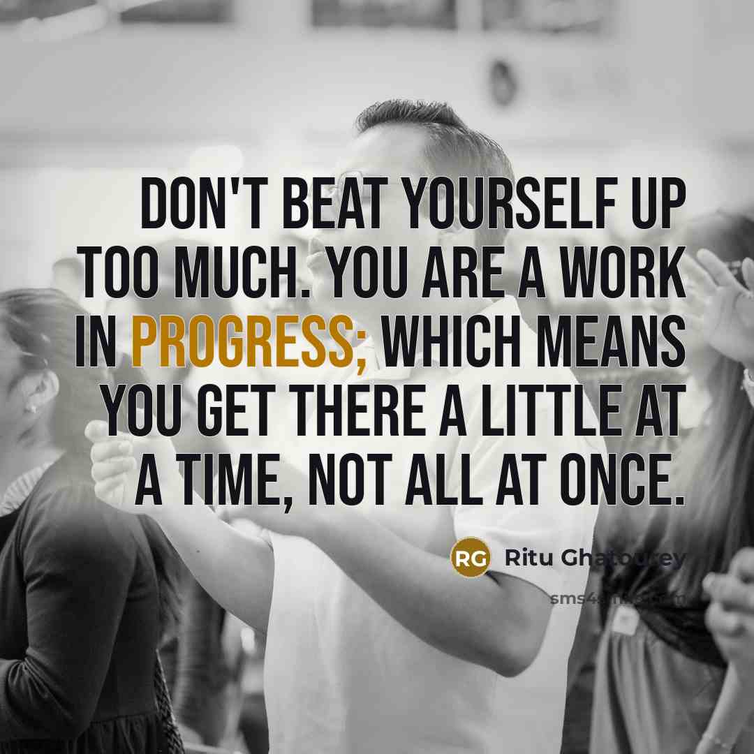 “Don't beat yourself up too much. You are a work in progress; which means you get there a little at a time, not all at once.” quote by Ritu Ghatourey