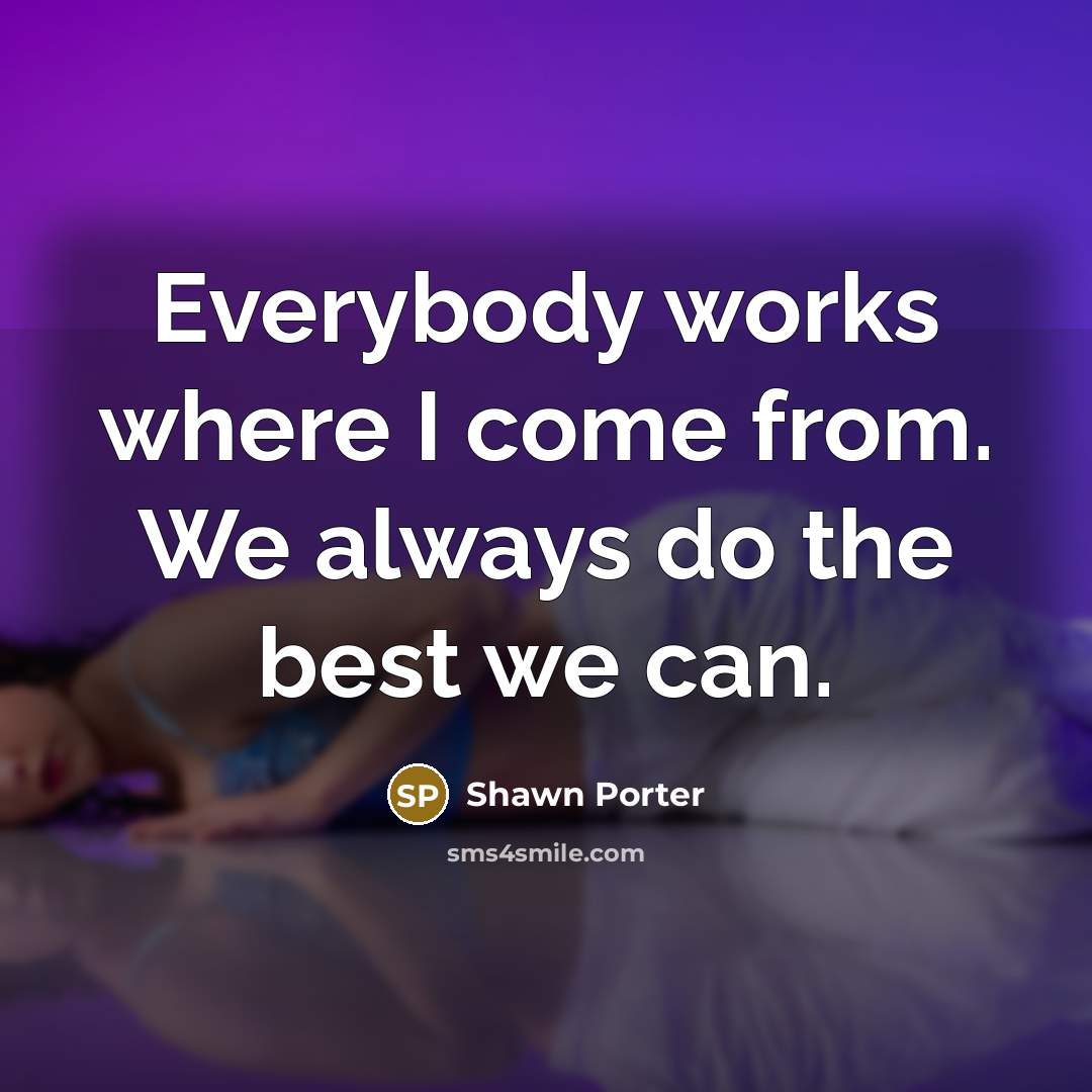 “Everybody works where I come from. We always do the…” quote by Shawn Porter