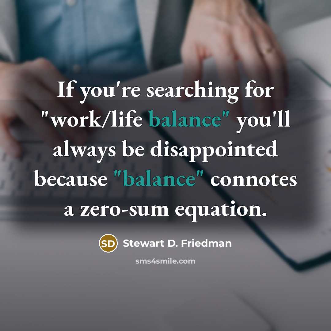 “If you're searching for "work/life balance" you'll always be disappointed…” quote by Stewart D. Friedman