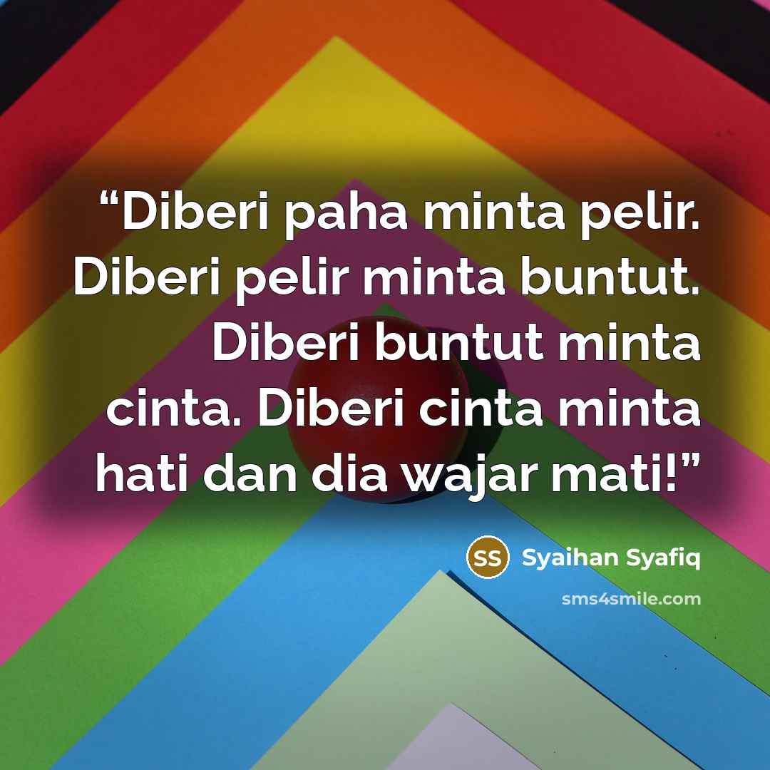 “Diberi paha minta pelir. Diberi pelir minta buntut. Diberi buntut minta cinta. Diberi cinta minta hati dan dia wajar mati!” quote by Syaihan Syafiq