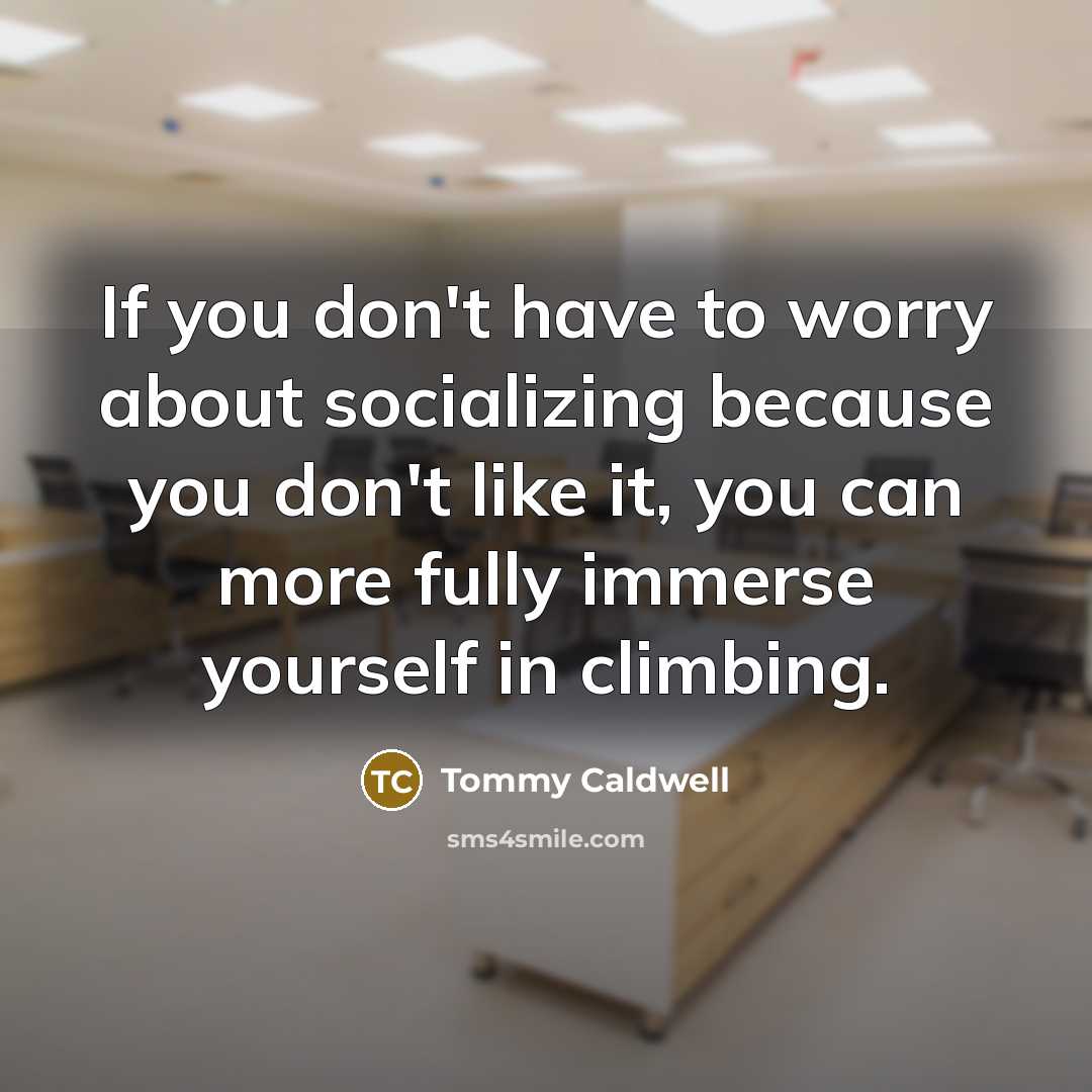 “If you don't have to worry about socializing because you don't like it, you can more fully immerse yourself in climbing.” quote by Tommy Caldwell