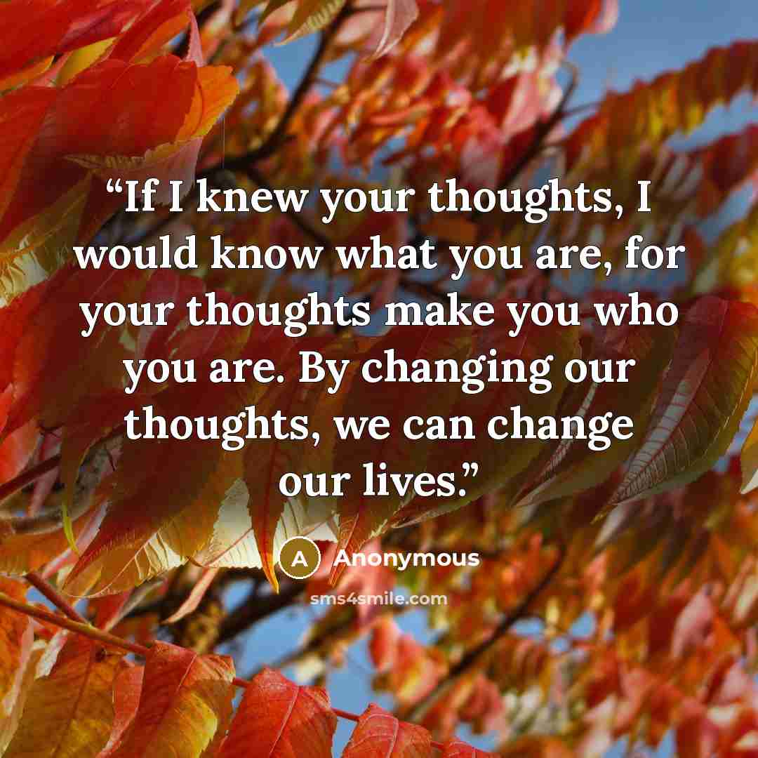 “If I knew your thoughts, I would know what you are, for your thoughts make you who you are. By changing our thoughts, we can change our lives.” quote by Anonymous