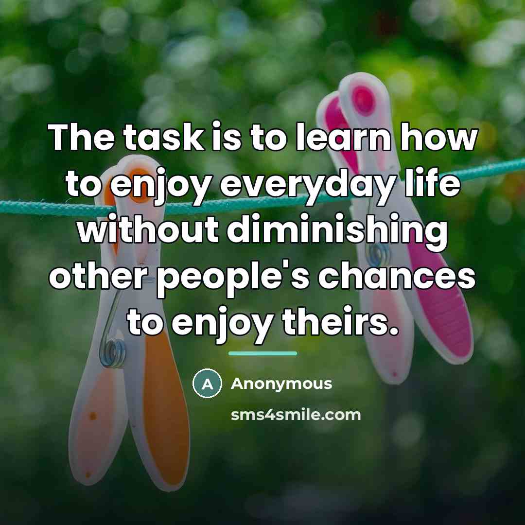 “The task is to learn how to enjoy everyday life…” quote by Anonymous