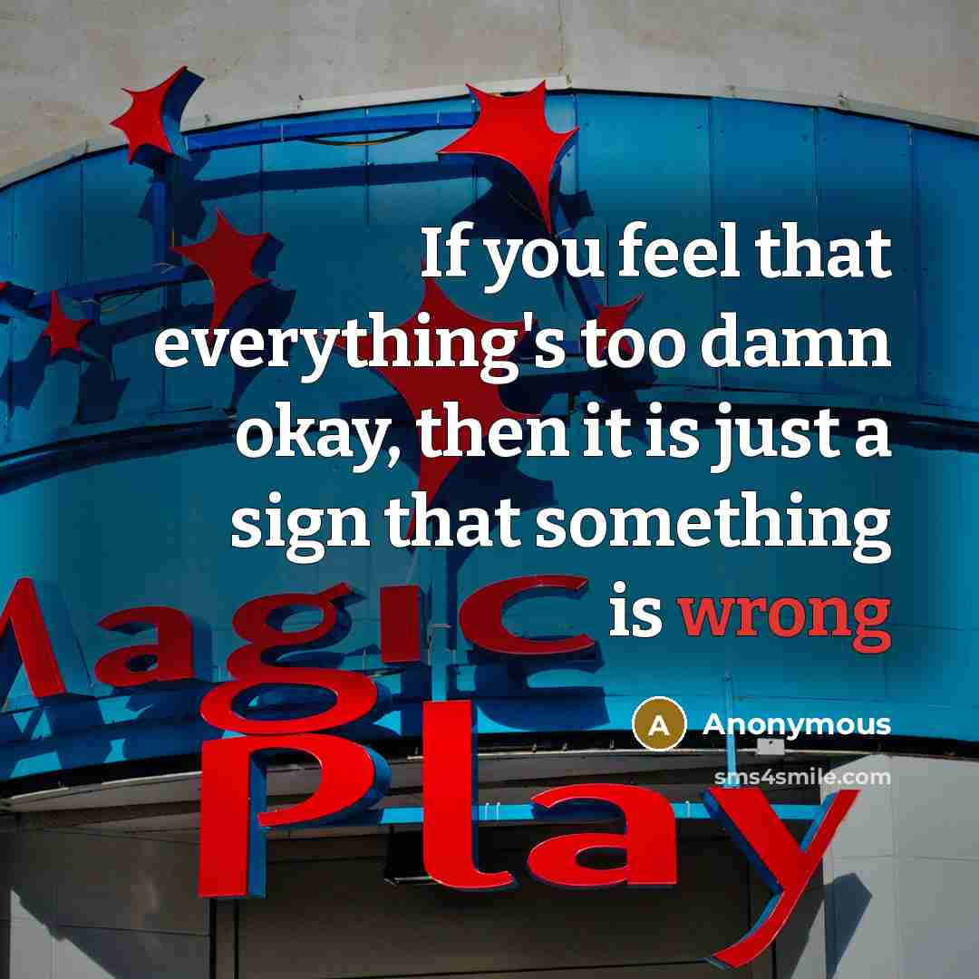 “If you feel that everything's too damn okay, then it is just a sign that something is wrong” quote by Anonymous
