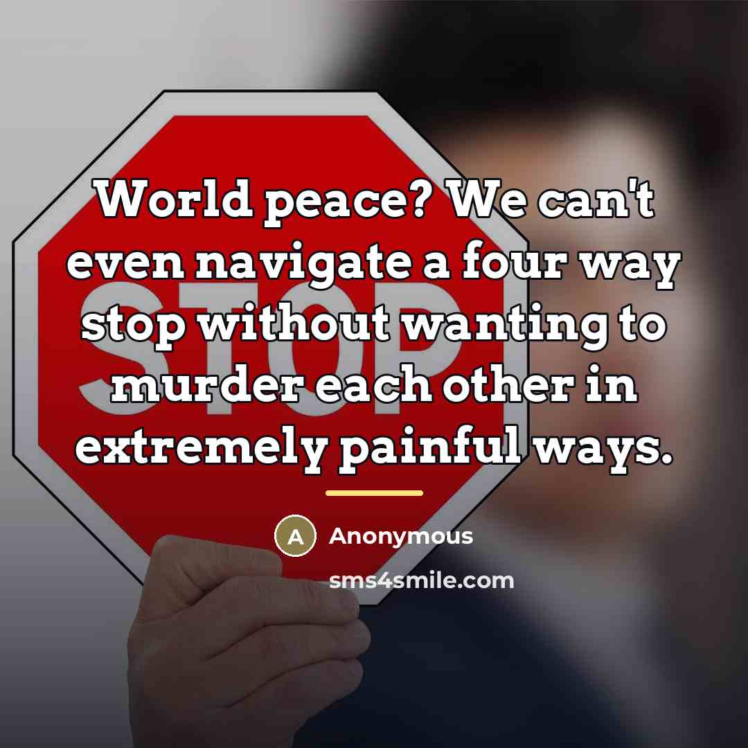 “World peace? We can't even navigate a four way stop…” quote by Anonymous