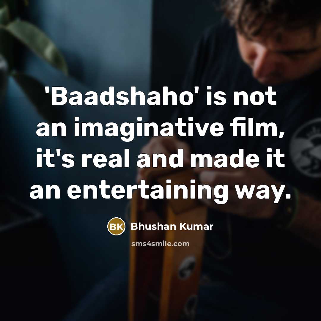 “'Baadshaho' is not an imaginative film, it's real and made…” quote by Bhushan Kumar