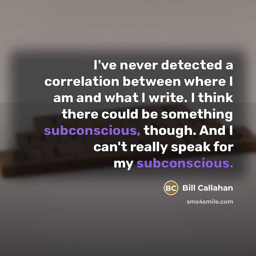 “I've never detected a correlation between where I am and…” quote by Bill Callahan