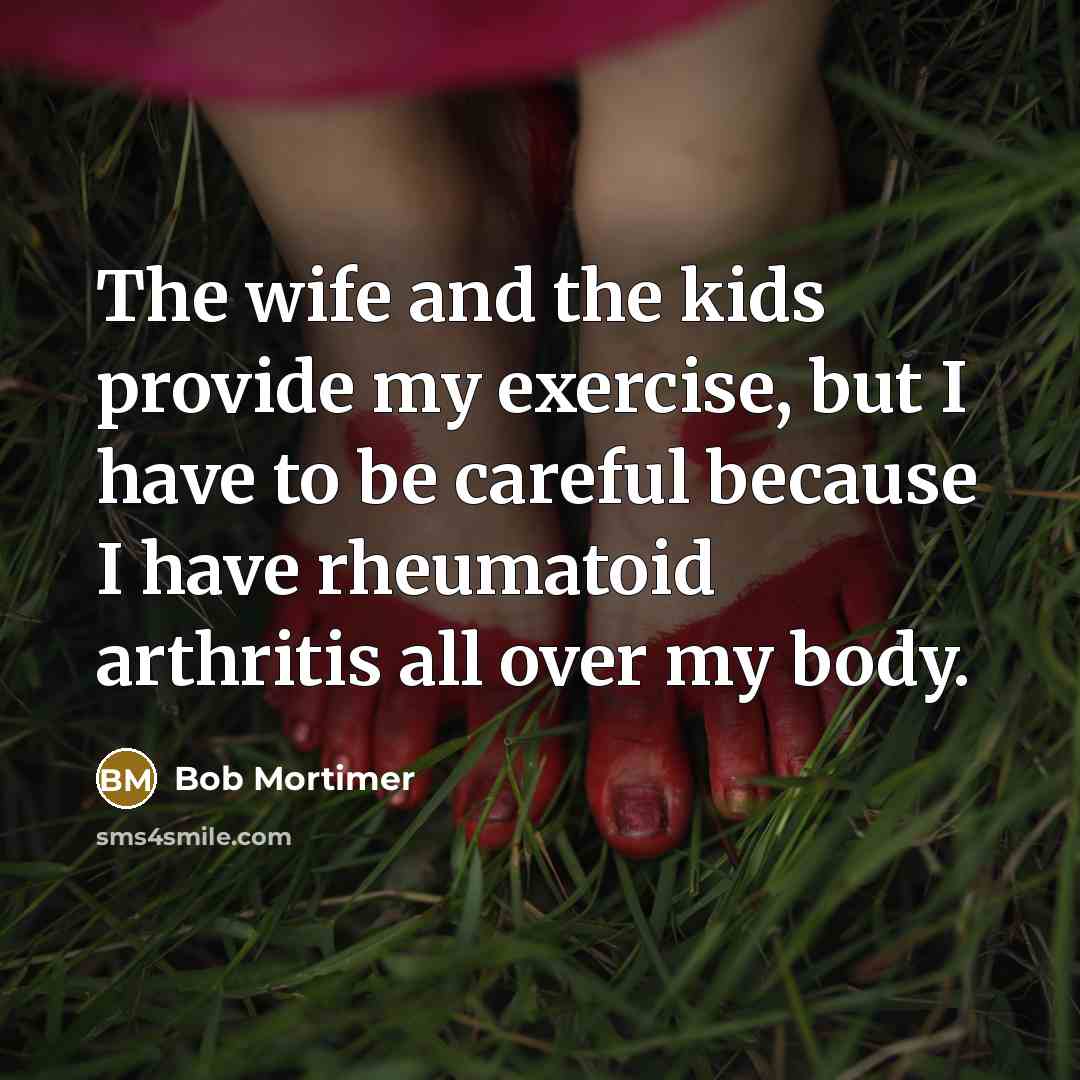 “The wife and the kids provide my exercise, but I have to be careful because I have rheumatoid arthritis all over my body.” quote by Bob Mortimer