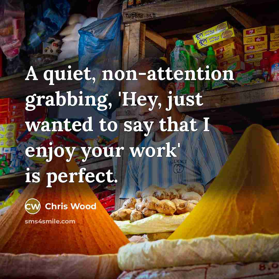 “A quiet, non-attention grabbing, 'Hey, just wanted to say that…” quote by Chris Wood
