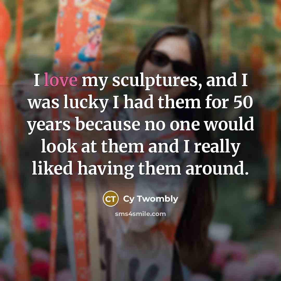 “I love my sculptures, and I was lucky I had…” quote by Cy Twombly