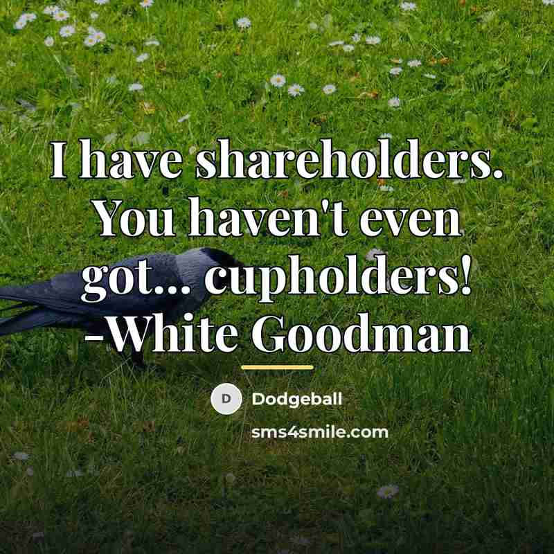 “I have shareholders. You haven't even got... cupholders! -White Goodman…” quote by Dodgeball