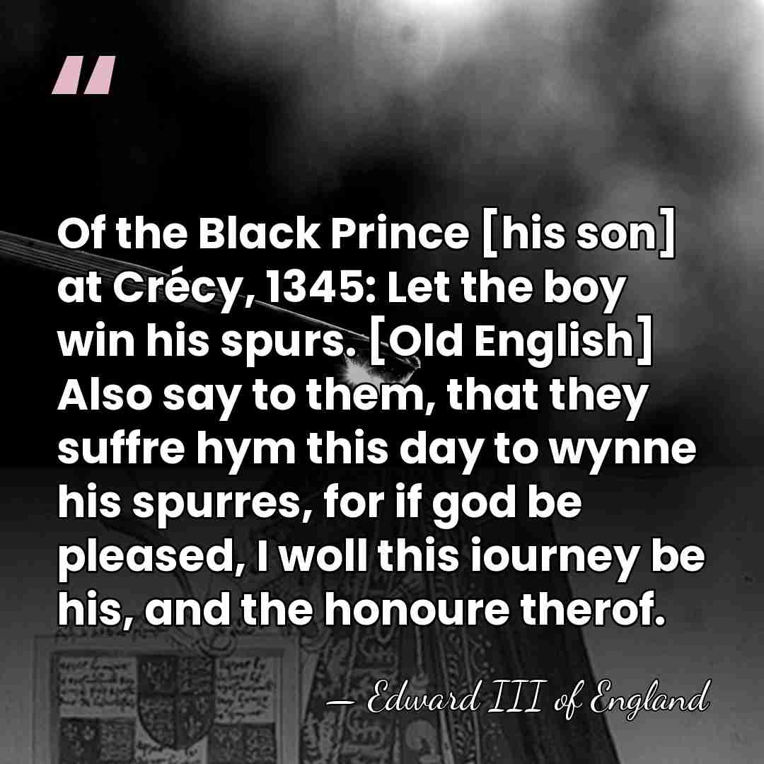 Of the Black Prince [his son] at Crécy, 1345: Let the boy&hellip; - Edward III of England
