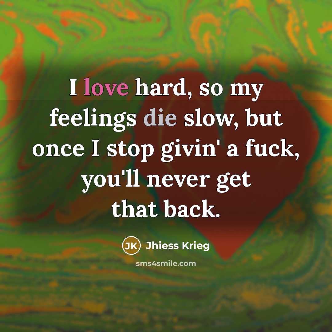“I love hard, so my feelings die slow, but once I stop givin' a fuck, you'll never get that back.” quote by Jhiess Krieg