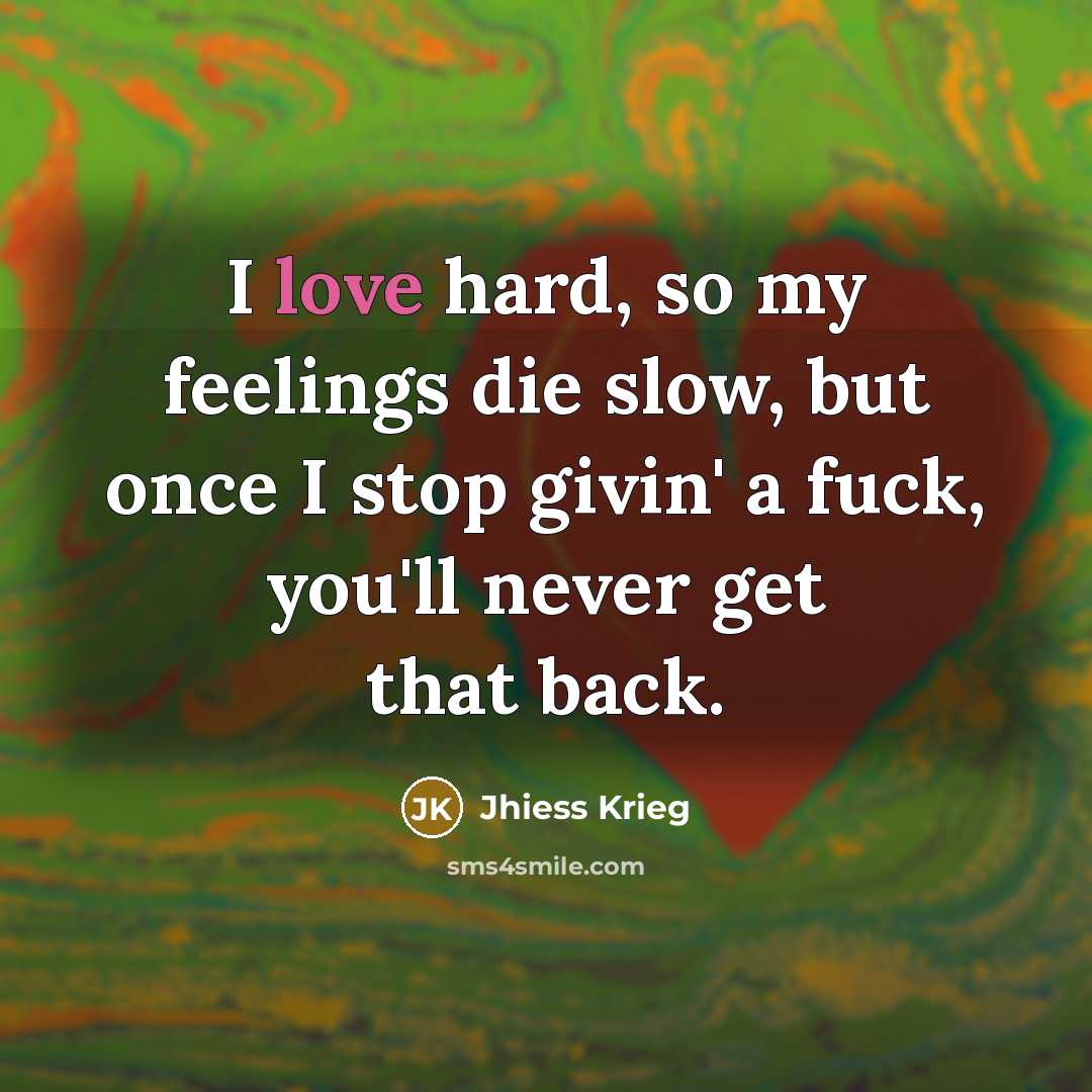 “I love hard, so my feelings die slow, but once I stop givin' a fuck, you'll never get that back.” quote by Jhiess Krieg