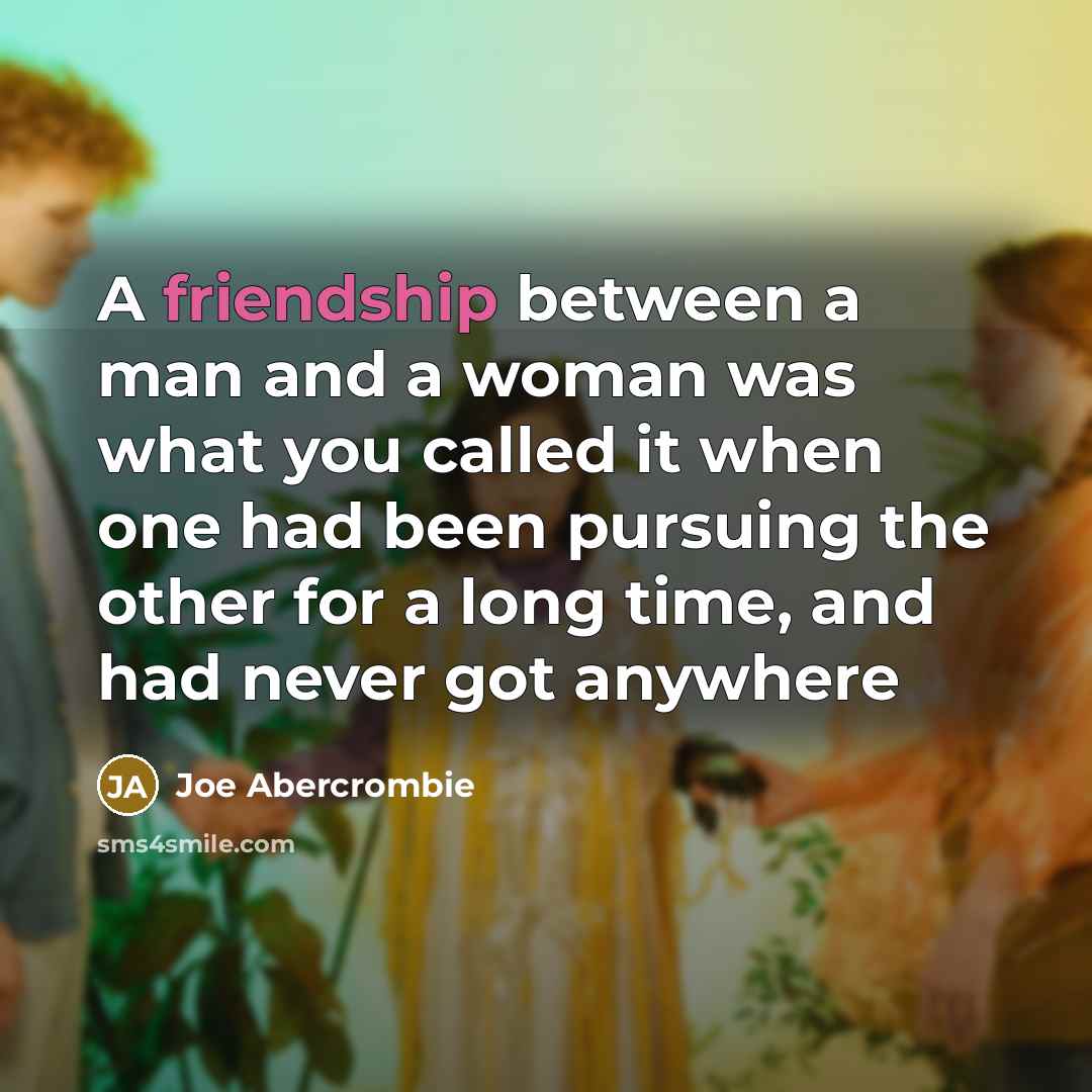 “A friendship between a man and a woman was what you called it when one had been pursuing the other for a long time, and had never got anywhere” quote by Joe Abercrombie