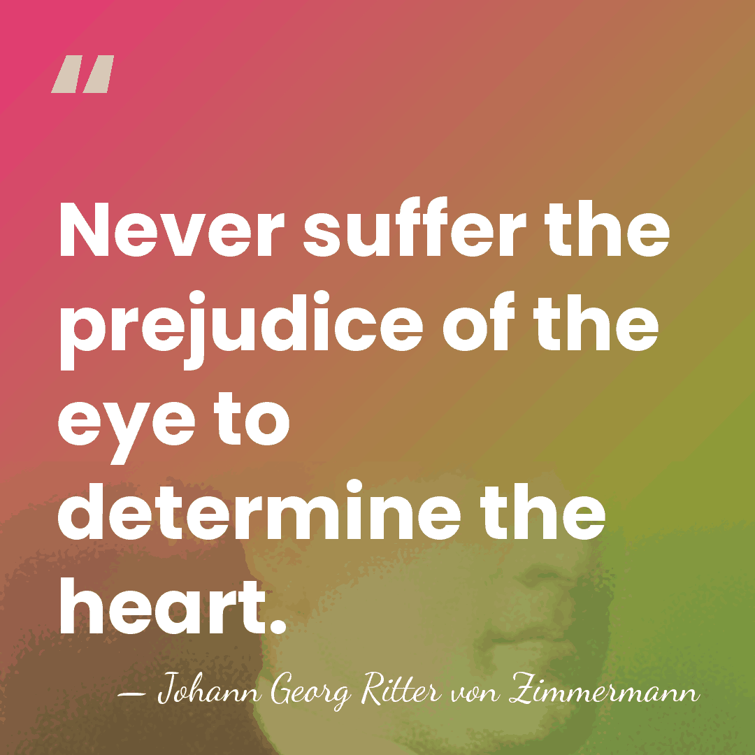 Never suffer the prejudice of the eye to determine the heart. - Johann Georg Ritter von Zimmermann