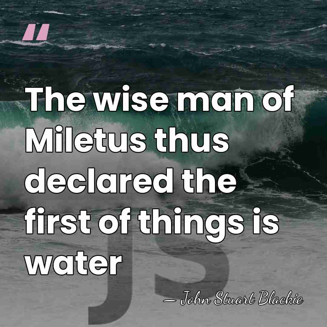 The wise man of Miletus thus declared the first of things is&hellip; - John Stuart Blackie