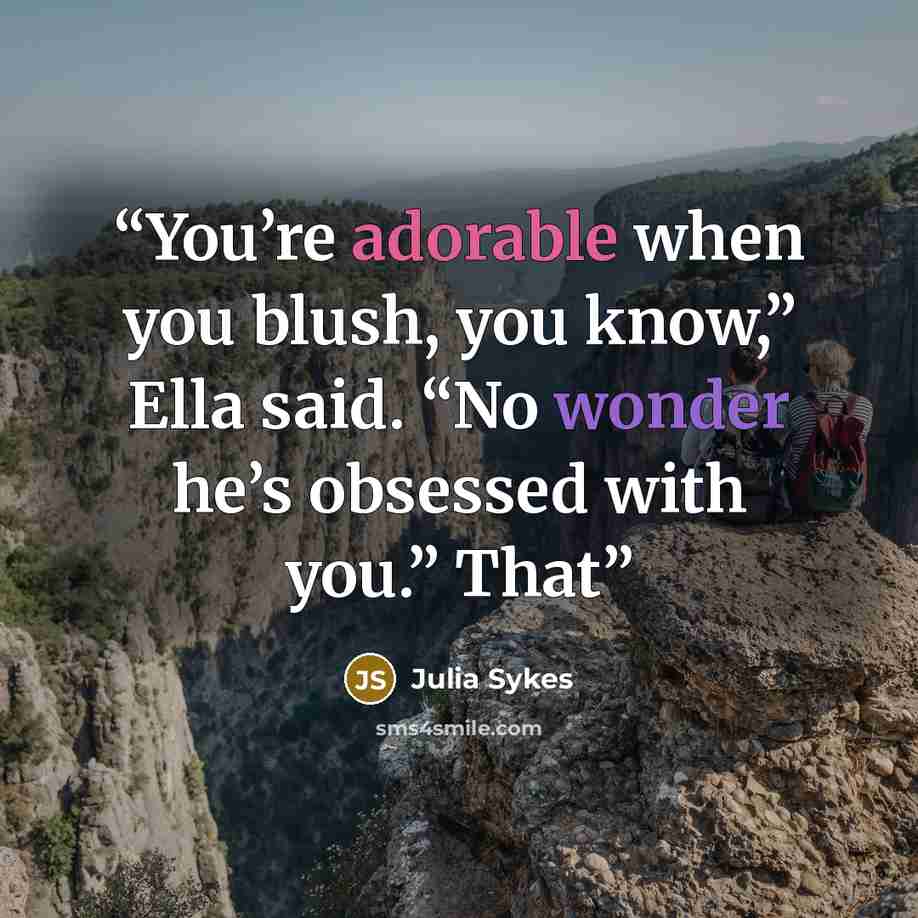 “You’re adorable when you blush, you know,” Ella said. “No wonder he’s obsessed with you.” That” quote by Julia Sykes