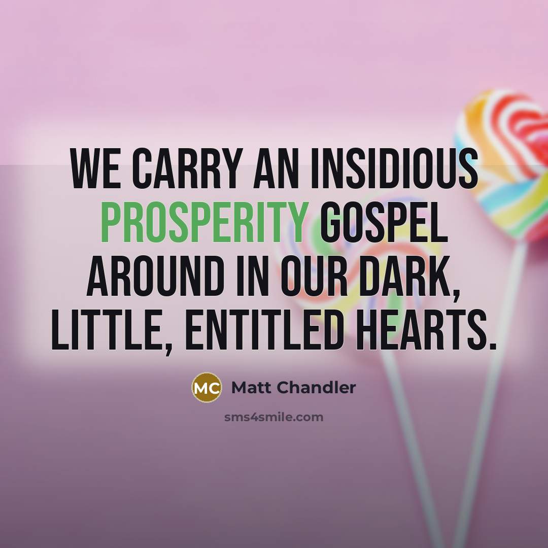 “We carry an insidious prosperity gospel around in our dark,…” quote by Matt Chandler