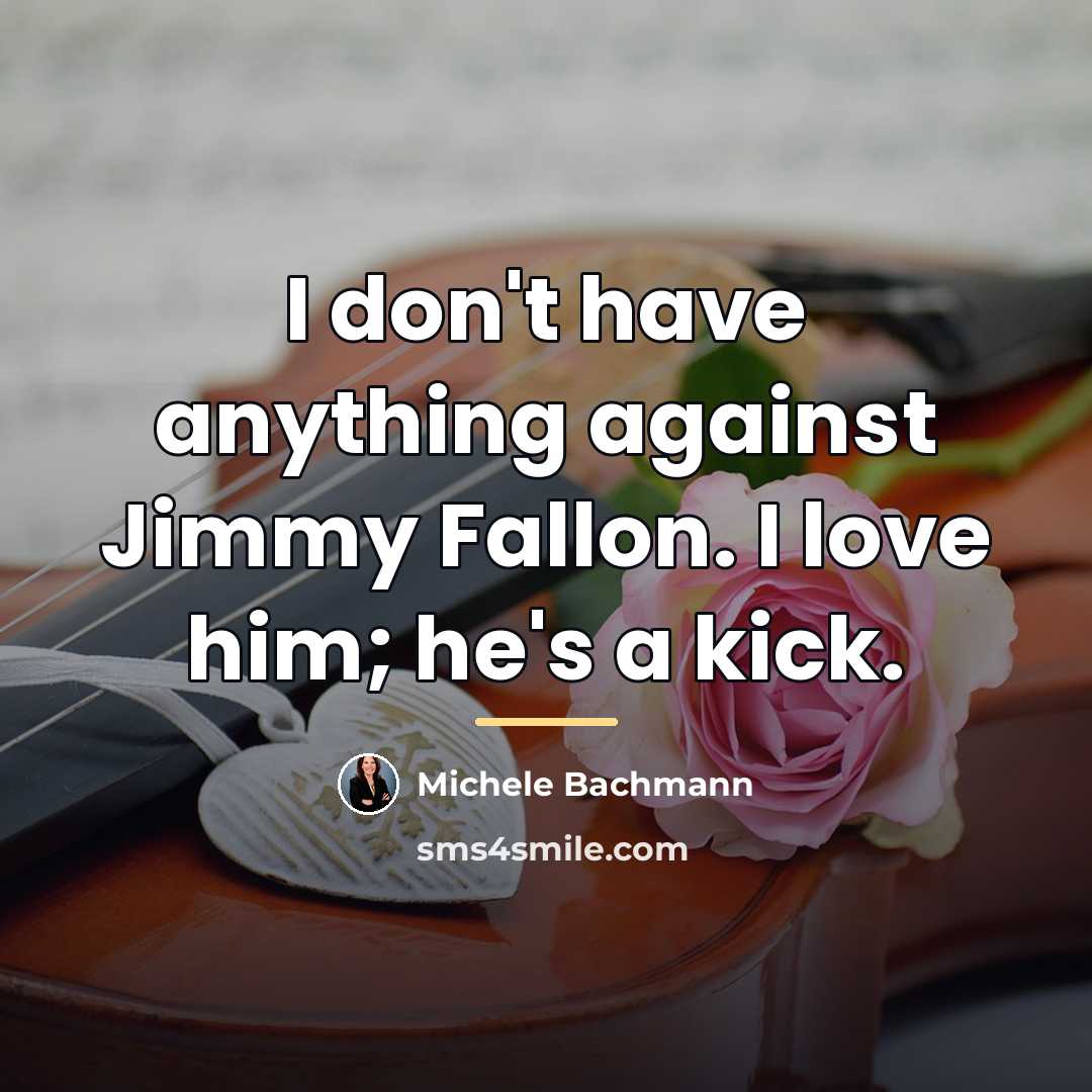 “I don't have anything against Jimmy Fallon. I love him;…” quote by Michele Bachmann