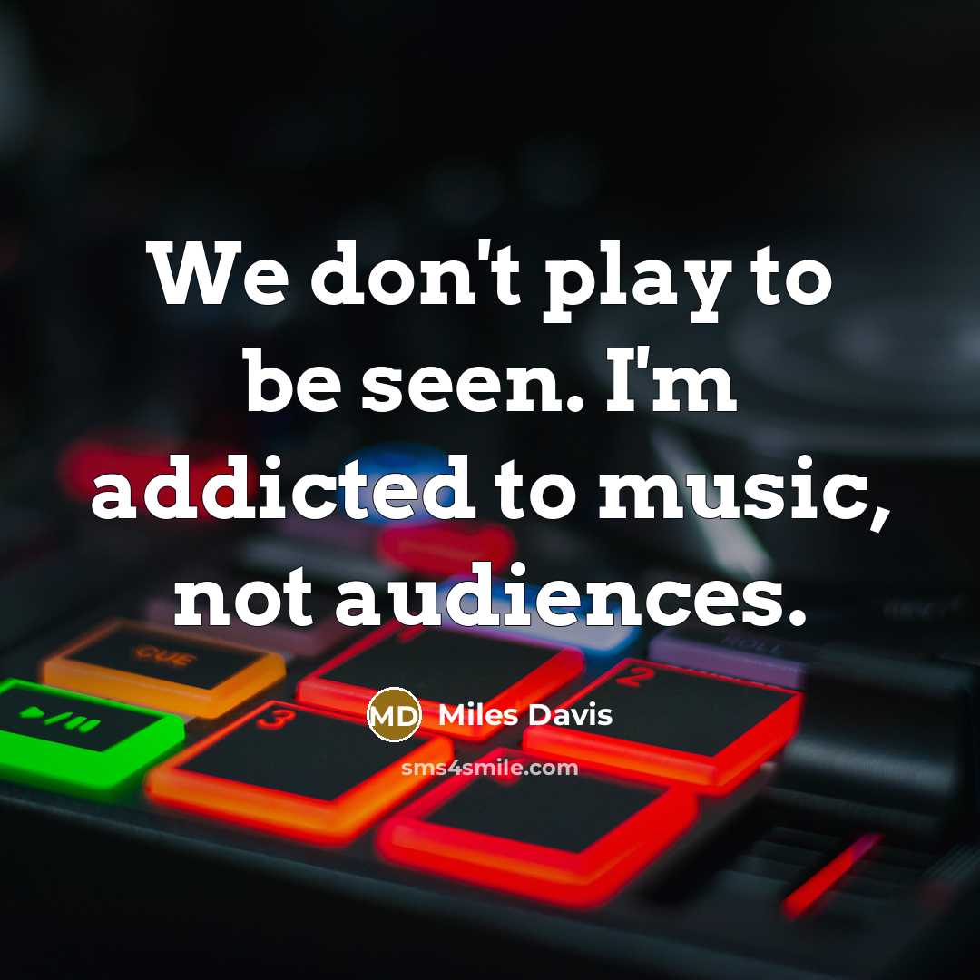 “We don't play to be seen. I'm addicted to music,…” quote by Miles Davis