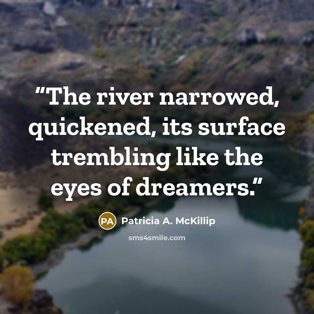 “The river narrowed, quickened, its surface trembling like the eyes of dreamers.” quote by Patricia A. McKillip