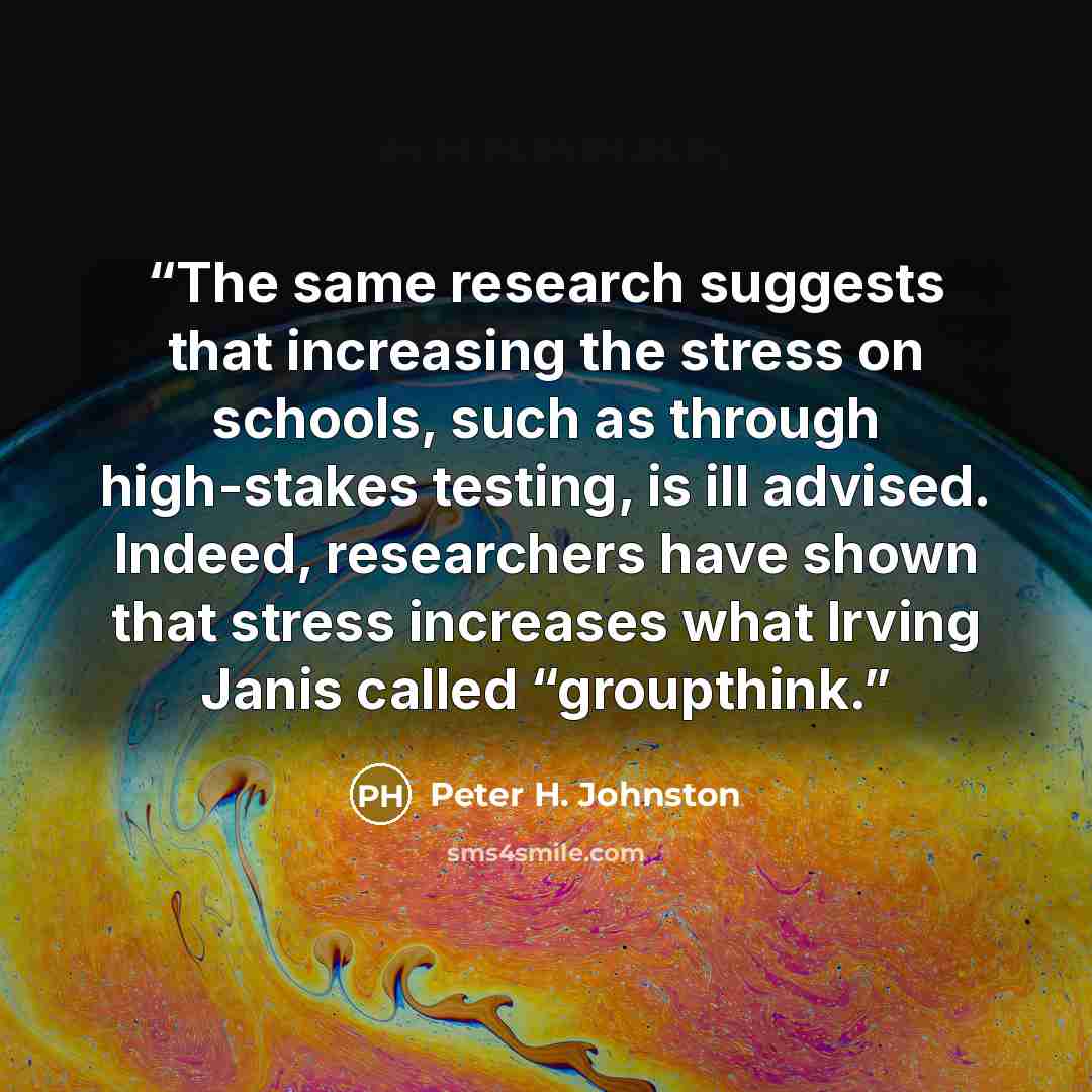 “The same research suggests that increasing the stress on schools, such as through high-stakes testing, is ill advised. Indeed, researchers have shown that stress increases what Irving Janis called “groupthink.” quote by Peter H. Johnston