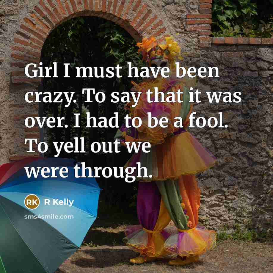 “Girl I must have been crazy. To say that it was over. I had to be a fool. To yell out we were through.” quote by R Kelly