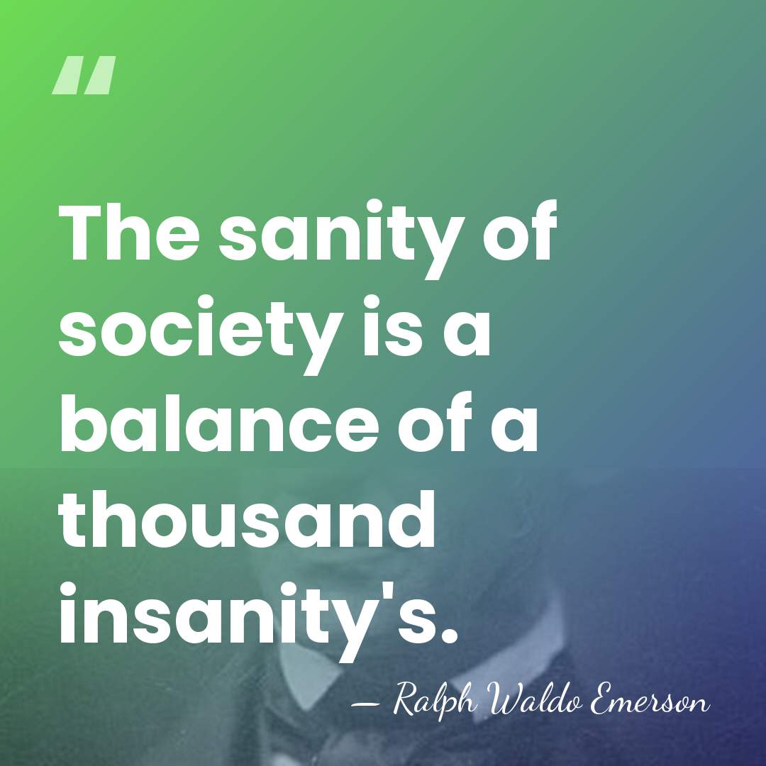 The sanity of society is a balance of a thousand insanity's. - Ralph Waldo Emerson