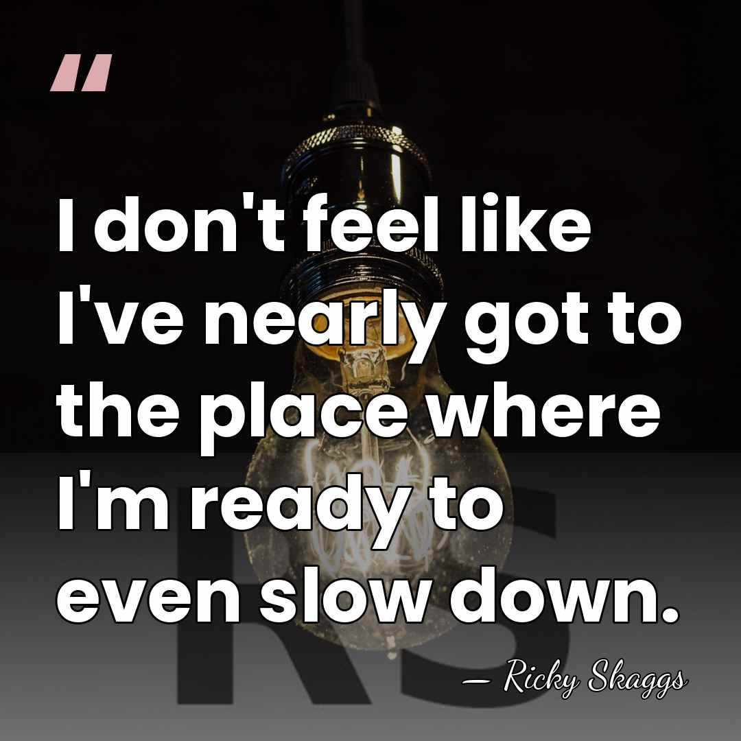 I don't feel like I've nearly got to the place where I'm&hellip; - Ricky Skaggs