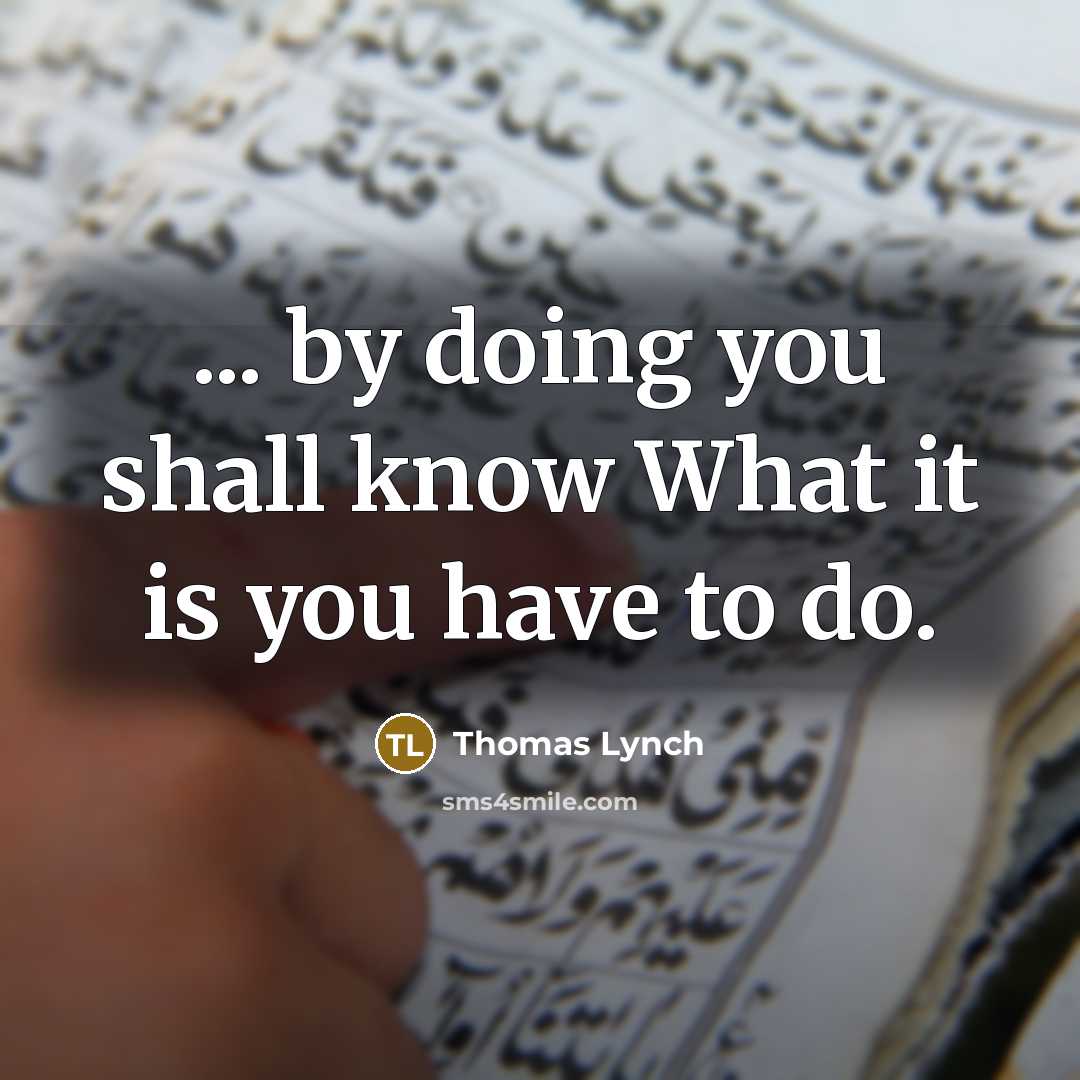 “... by doing you shall know What it is you…” quote by Thomas Lynch