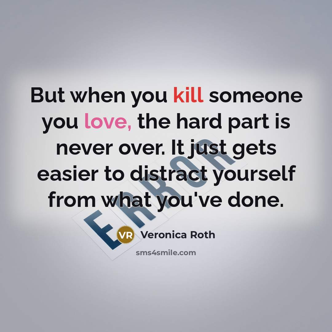 “But when you kill someone you love, the hard part is never over. It just gets easier to distract yourself from what you've done.” quote by Veronica Roth