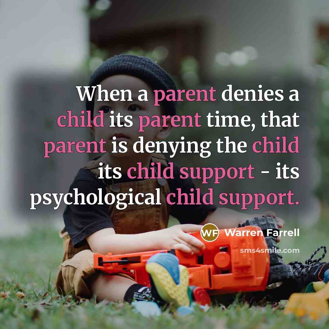 “When a parent denies a child its parent time, that parent is denying the child its child support - its psychological child support.” quote by Warren Farrell
