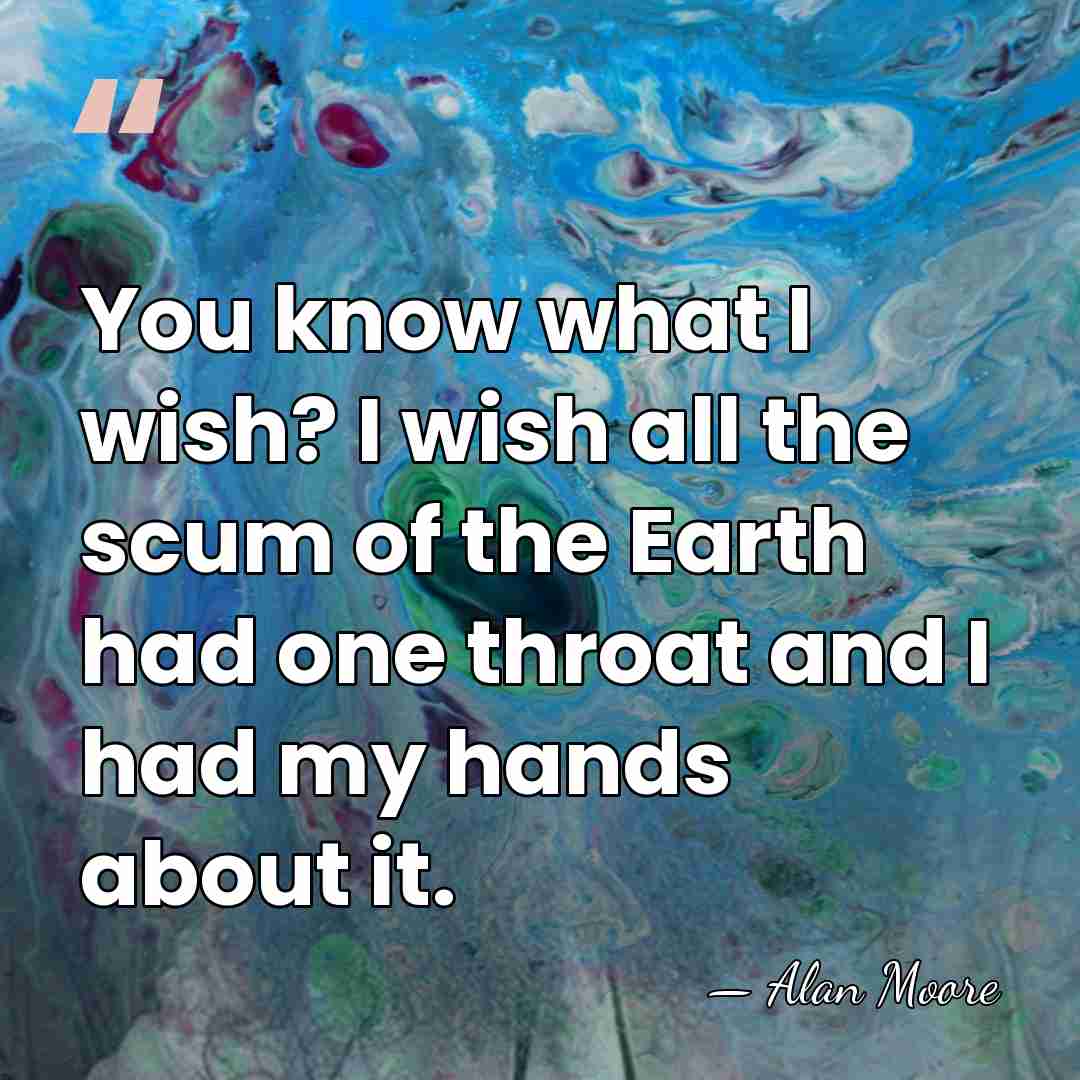 You know what I wish? I wish all the scum of the&hellip; - Alan Moore
