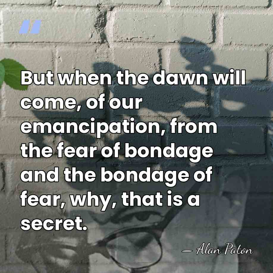 But when the dawn will come, of our emancipation, from the fear&hellip; - Alan Paton