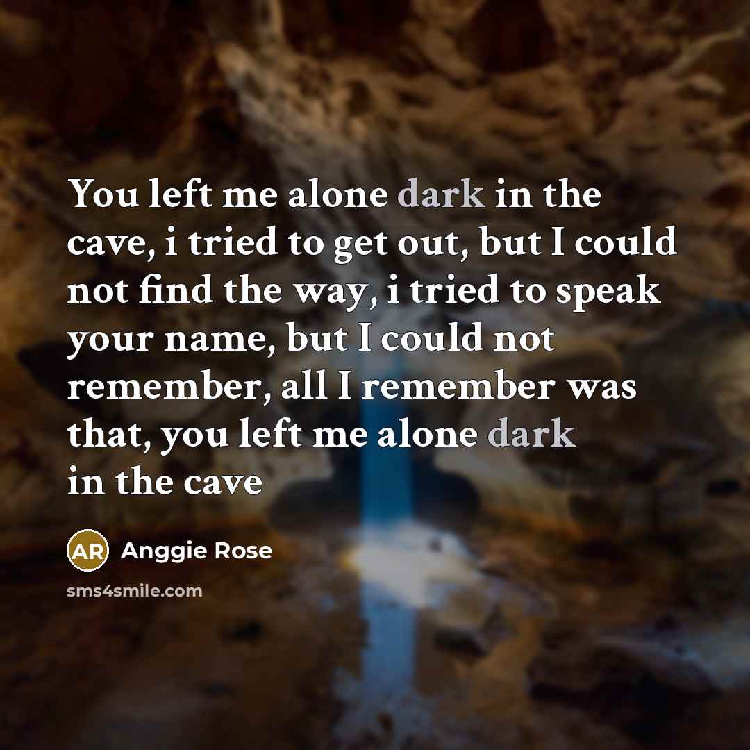 “You left me alone dark in the cave, i tried to get out, but I could not find the way, i tried to speak your name, but I could not remember, all I remember was that, you left me alone dark in the cave” quote by Anggie Rose