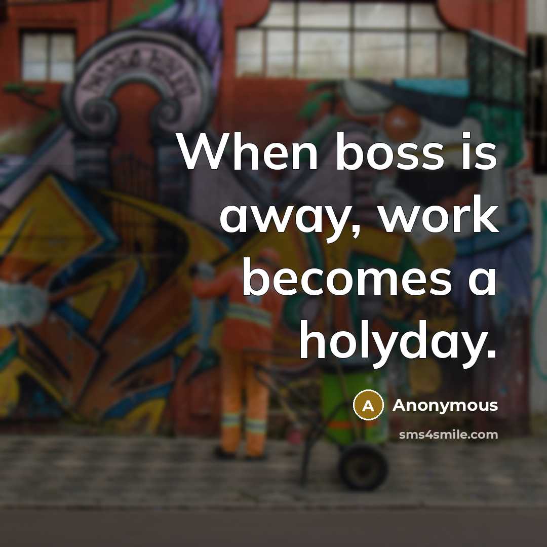 “When boss is away, work becomes a holyday.” quote by Anonymous
