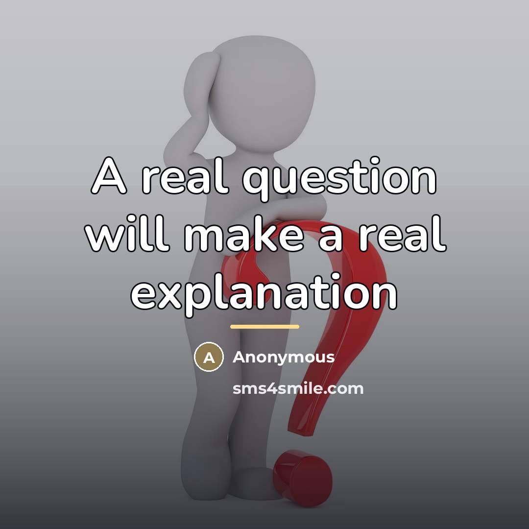 “A real question will make a real explanation…” quote by Anonymous