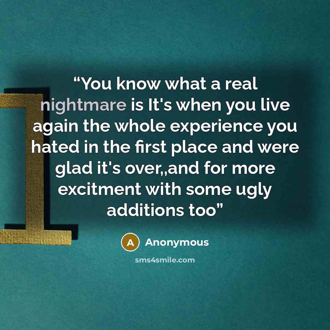 “You know what a real nightmare is It's when you live again the whole experience you hated in the first place and were glad it's over,,and for more excitment with some ugly additions too” quote by Anonymous