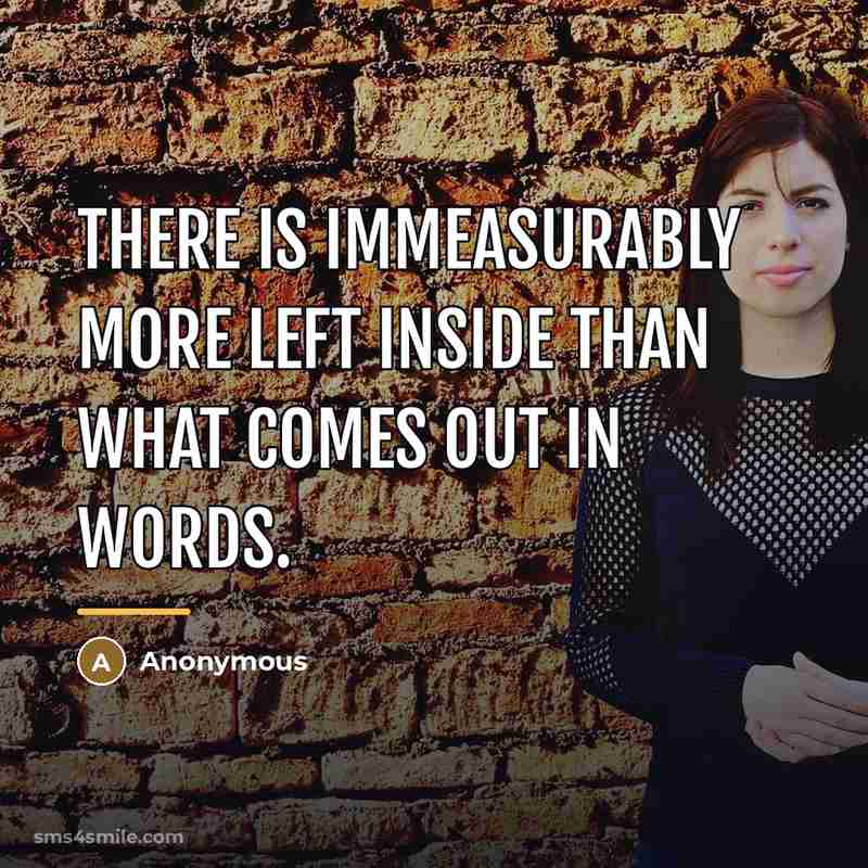 “There is immeasurably more left inside than what comes out…” quote by Anonymous
