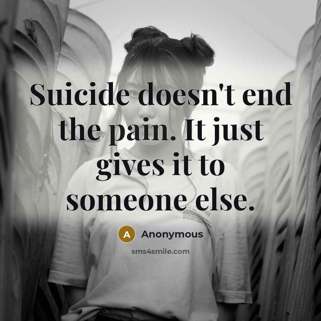 “Suicide doesn't end the pain. It just gives it to…” quote by Anonymous