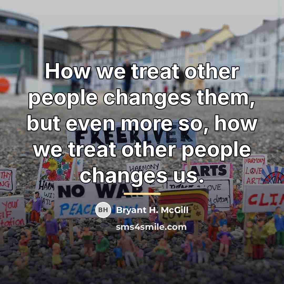 “How we treat other people changes them, but even more…” quote by Bryant H. McGill