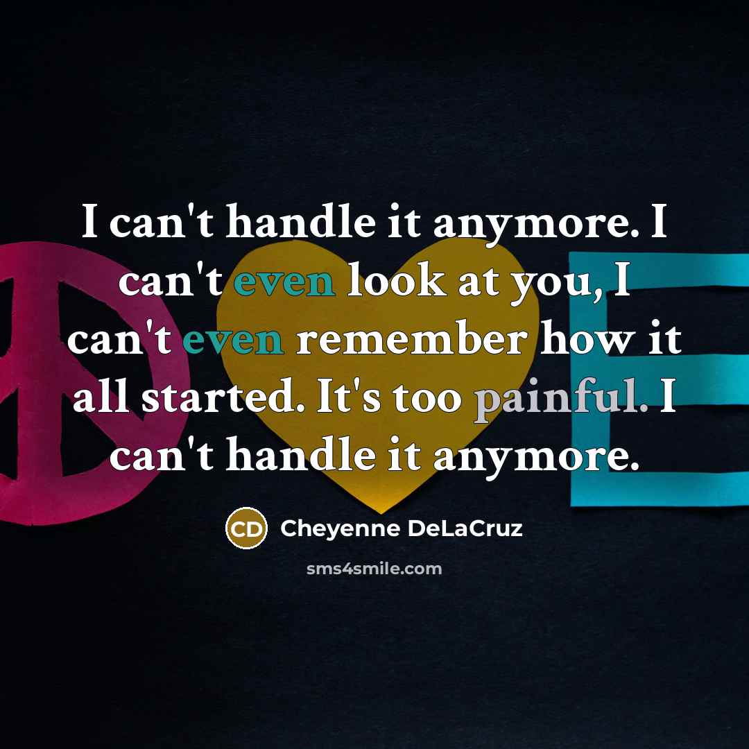 “I can't handle it anymore. I can't even look at you, I can't even remember how it all started. It's too painful. I can't handle it anymore.” quote by Cheyenne DeLaCruz