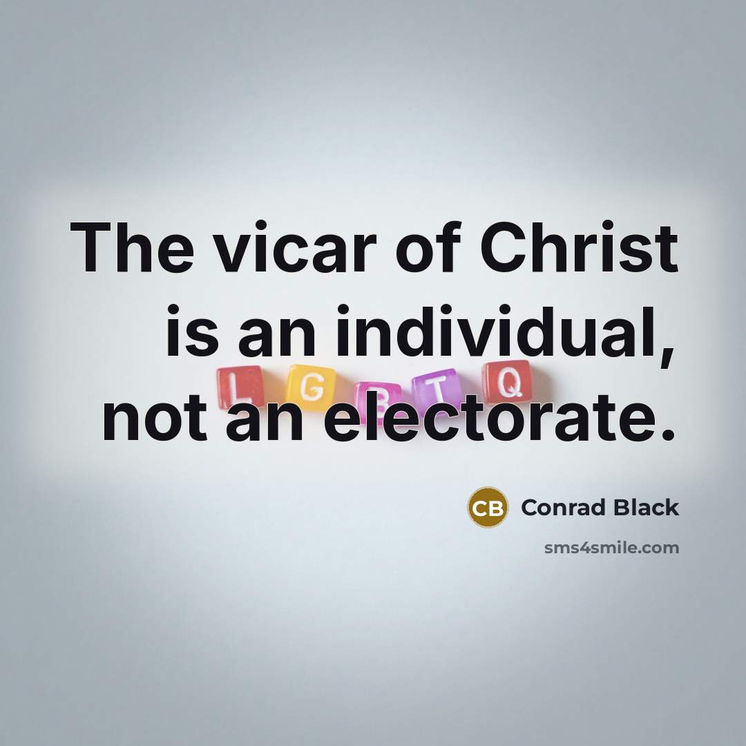“The vicar of Christ is an individual, not an electorate.…” quote by Conrad Black