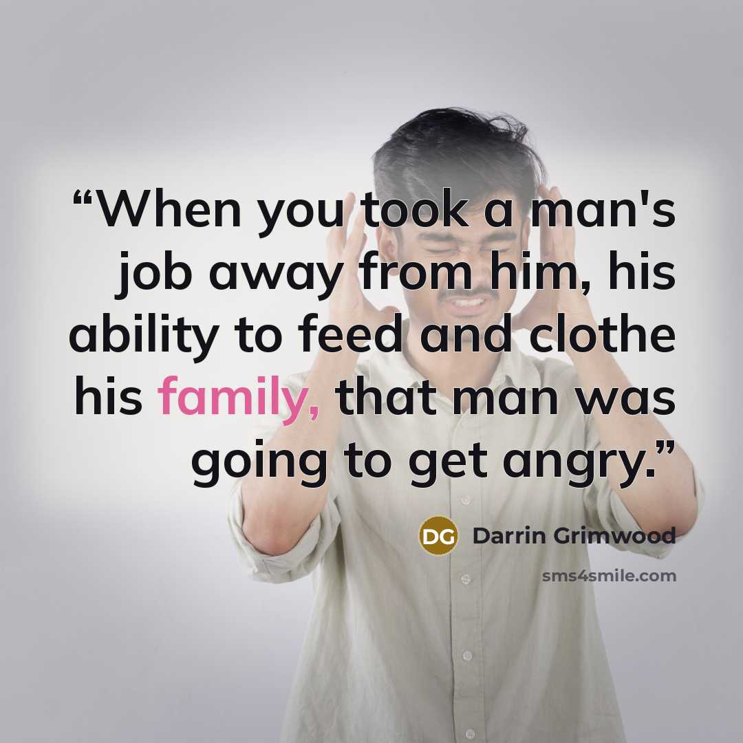 “When you took a man's job away from him, his ability to feed and clothe his family, that man was going to get angry.” quote by Darrin Grimwood